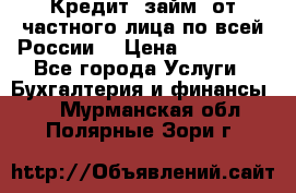 Кредит (займ) от частного лица по всей России  › Цена ­ 400 000 - Все города Услуги » Бухгалтерия и финансы   . Мурманская обл.,Полярные Зори г.